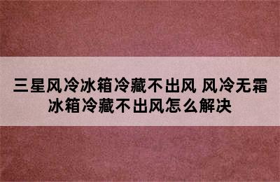 三星风冷冰箱冷藏不出风 风冷无霜冰箱冷藏不出风怎么解决